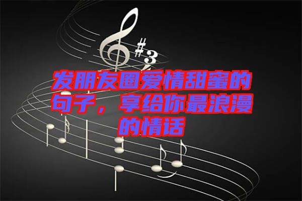 發(fā)朋友圈愛(ài)情甜蜜的句子，享給你最浪漫的情話(huà)
