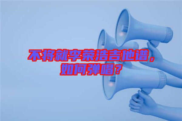 不將就李榮浩吉他譜，如何彈唱？