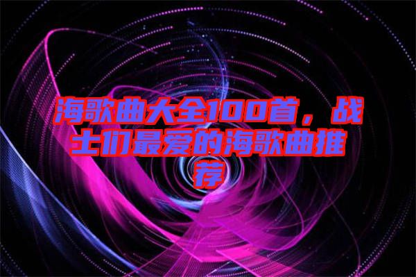 海歌曲大全100首，戰士們最愛的海歌曲推薦