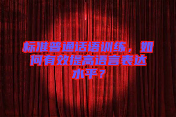 標準普通話語訓練，如何有效提高語言表達水平？