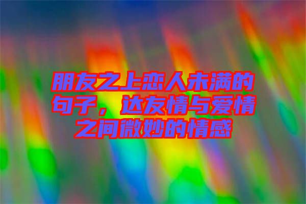 朋友之上戀人未滿的句子，達(dá)友情與愛情之間微妙的情感