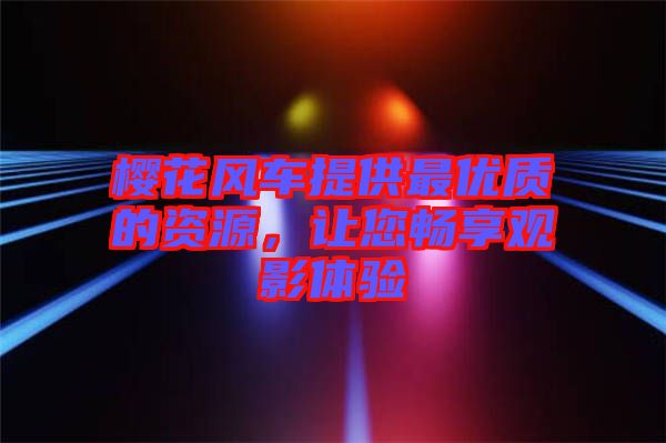 櫻花風車提供最優質的資源，讓您暢享觀影體驗