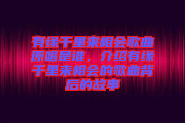 有緣千里來相會(huì)歌曲原唱是誰(shuí)，介紹有緣千里來相會(huì)的歌曲背后的故事