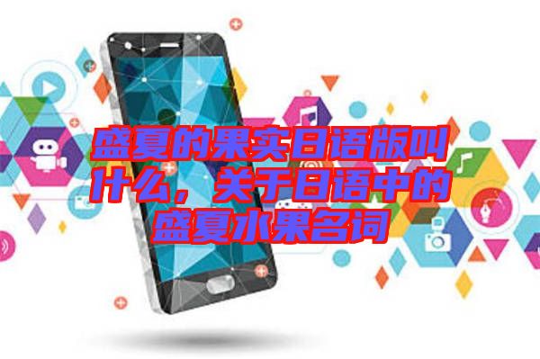 盛夏的果實日語版叫什么，關于日語中的盛夏水果名詞