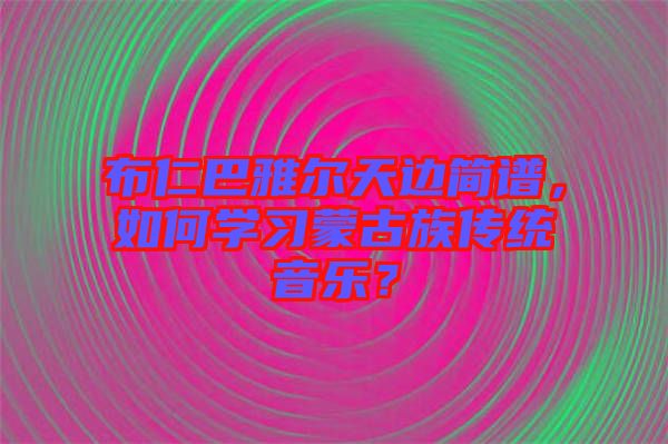 布仁巴雅爾天邊簡譜，如何學習蒙古族傳統(tǒng)音樂？