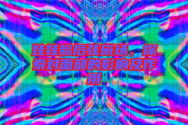 娃娃臉后弦磁場，探索對面部的影響及作用
