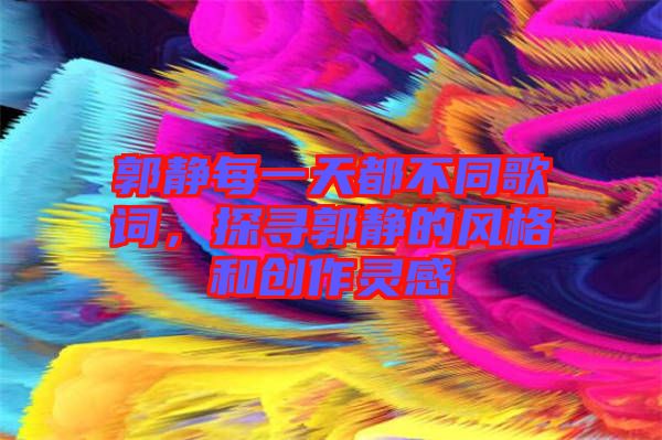 郭靜每一天都不同歌詞，探尋郭靜的風格和創作靈感