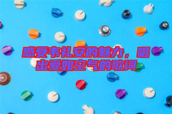 感受韋禮安的魅力，唱出愛如空氣的歌詞