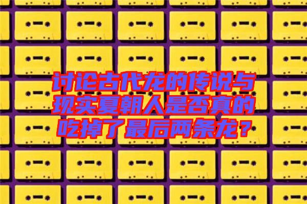 討論古代龍的傳說(shuō)與現(xiàn)實(shí)夏朝人是否真的吃掉了最后兩條龍？