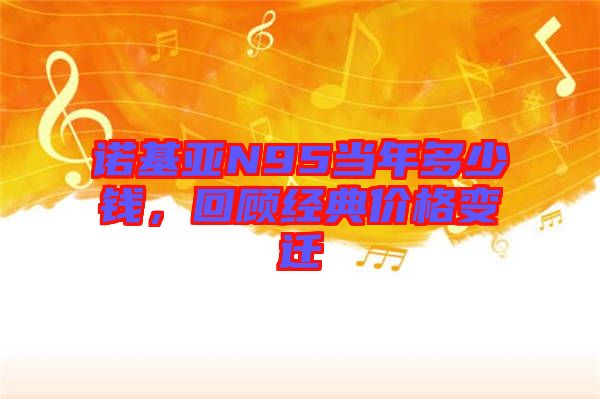 諾基亞N95當年多少錢，回顧經典價格變遷