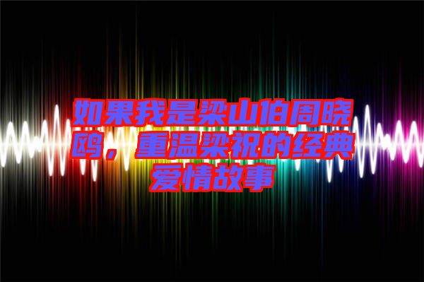 如果我是梁山伯周曉鷗，重溫梁祝的經典愛情故事