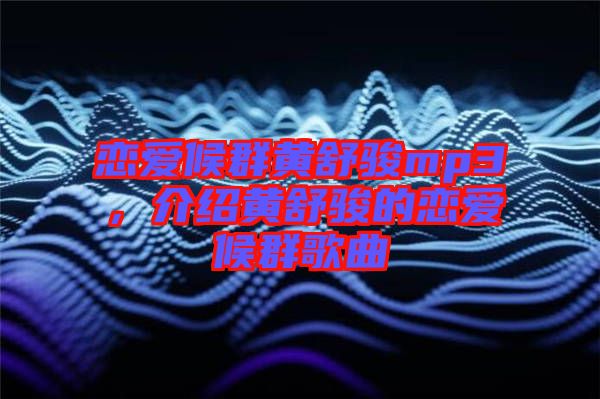 戀愛候群黃舒駿mp3，介紹黃舒駿的戀愛候群歌曲