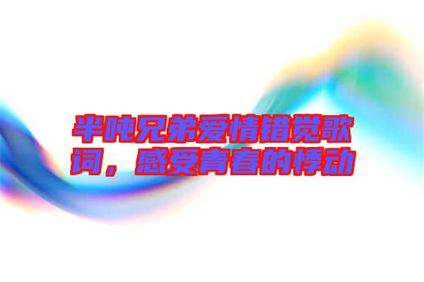半噸兄弟愛情錯覺歌詞，感受青春的悸動