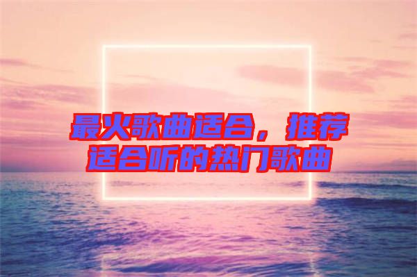 最火歌曲適合，推薦適合聽的熱門歌曲