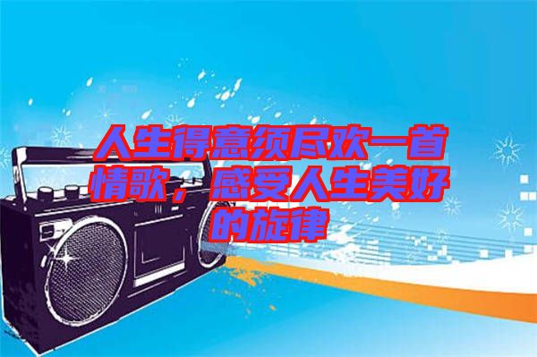 人生得意須盡歡一首情歌，感受人生美好的旋律