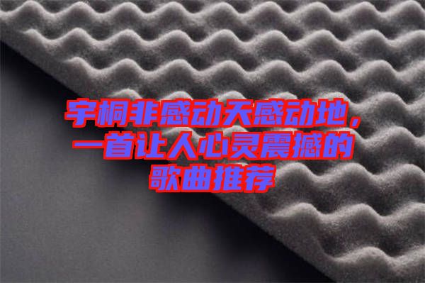 宇桐非感動天感動地，一首讓人心靈震撼的歌曲推薦