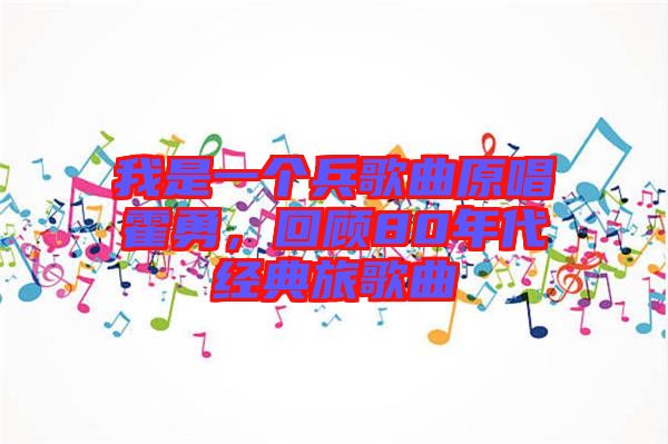 我是一個(gè)兵歌曲原唱霍勇，回顧80年代經(jīng)典旅歌曲