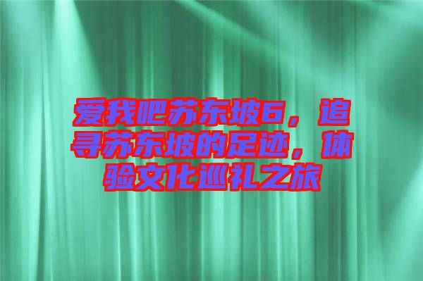愛我吧蘇東坡6，追尋蘇東坡的足跡，體驗(yàn)文化巡禮之旅