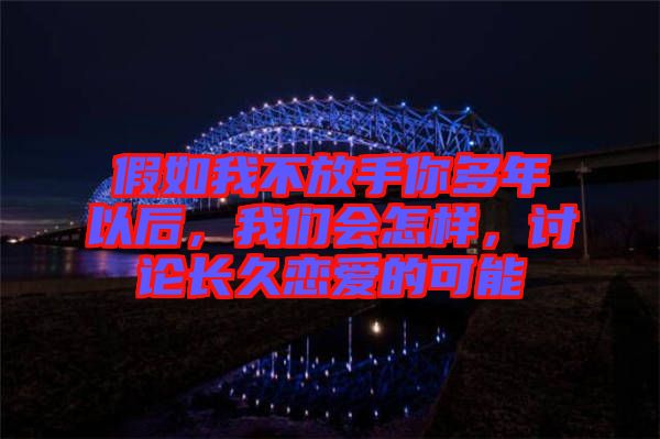 假如我不放手你多年以后，我們會(huì)怎樣，討論長(zhǎng)久戀愛的可能