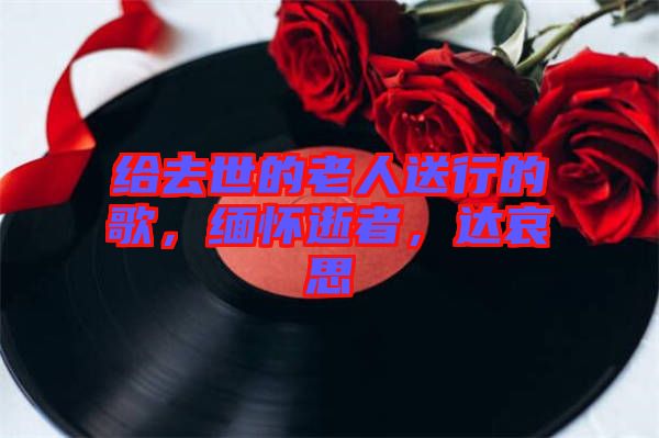 給去世的老人送行的歌，緬懷逝者，達(dá)哀思