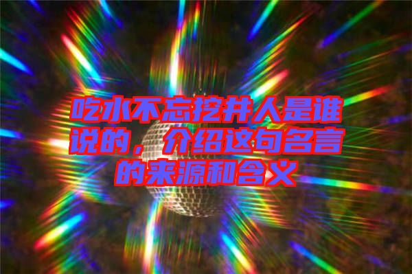 吃水不忘挖井人是誰說的，介紹這句名言的來源和含義