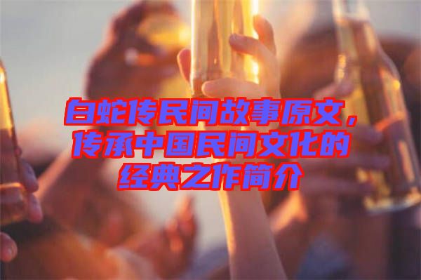 白蛇傳民間故事原文，傳承中國民間文化的經典之作簡介