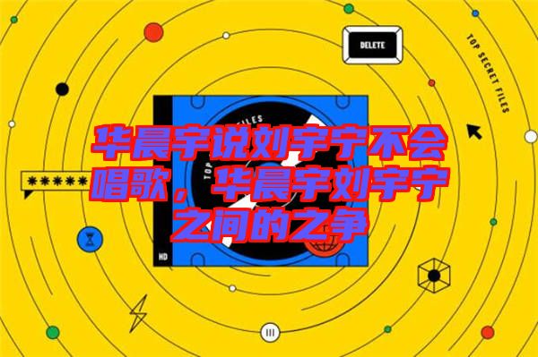 華晨宇說劉宇寧不會(huì)唱歌，華晨宇劉宇寧之間的之爭
