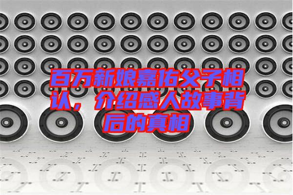 百萬新娘嘉佑父子相認，介紹感人故事背后的真相
