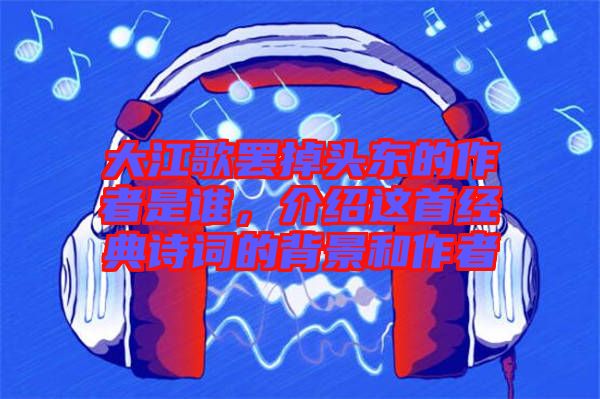 大江歌罷掉頭東的作者是誰，介紹這首經典詩詞的背景和作者