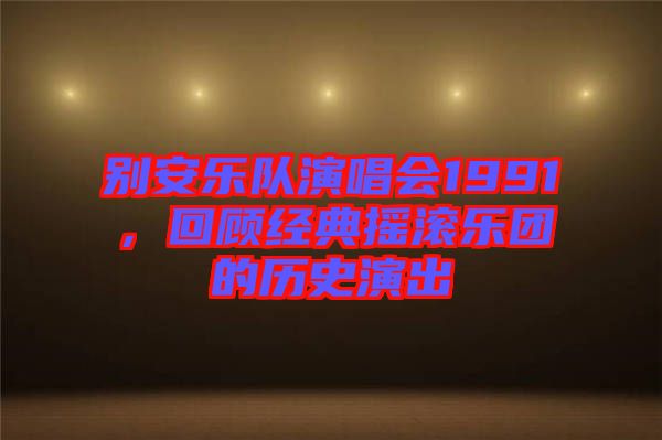 別安樂隊(duì)演唱會(huì)1991，回顧經(jīng)典搖滾樂團(tuán)的歷史演出
