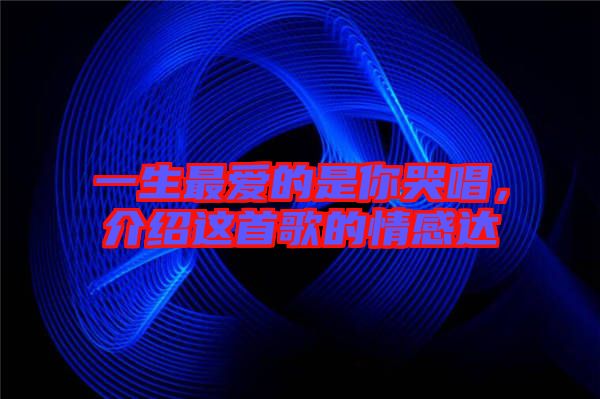一生最?lèi)?ài)的是你哭唱，介紹這首歌的情感達(dá)