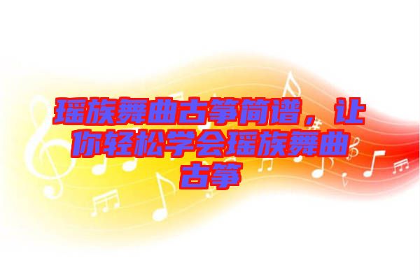 瑤族舞曲古箏簡譜，讓你輕松學會瑤族舞曲古箏