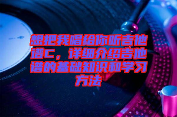 想把我唱給你聽吉他譜C，詳細介紹吉他譜的基礎知識和學習方法