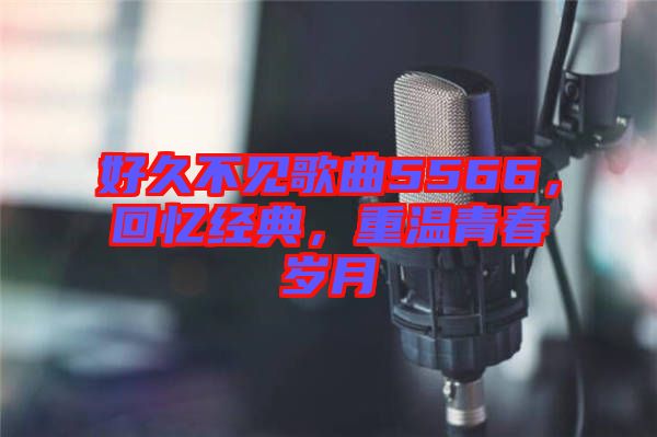 好久不見歌曲5566，回憶經典，重溫青春歲月