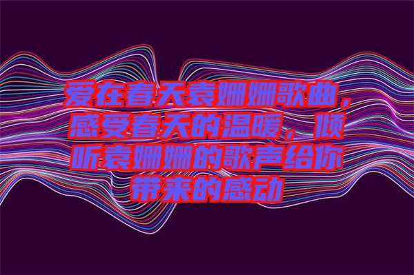 愛(ài)在春天袁姍姍歌曲，感受春天的溫暖，傾聽袁姍姍的歌聲給你帶來(lái)的感動(dòng)