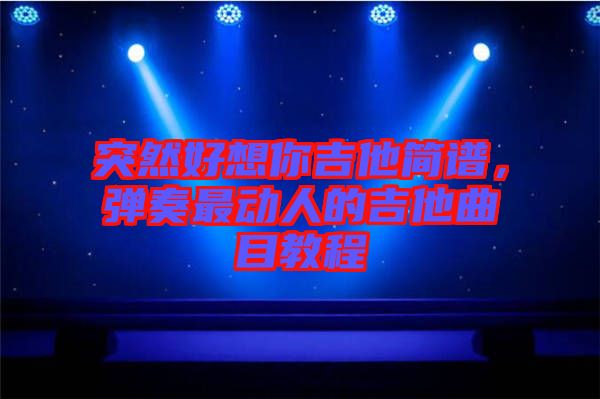 突然好想你吉他簡(jiǎn)譜，彈奏最動(dòng)人的吉他曲目教程
