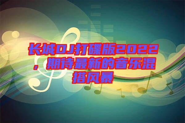 長(zhǎng)城DJ打碟版2022，期待最新的音樂(lè)混搭風(fēng)暴