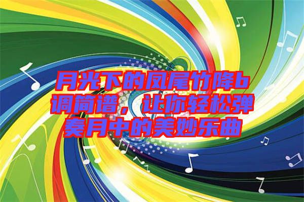 月光下的鳳尾竹降b調簡譜，讓你輕松彈奏月中的美妙樂曲