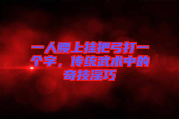 一人腰上掛把弓打一個字，傳統(tǒng)武術中的奇技淫巧
