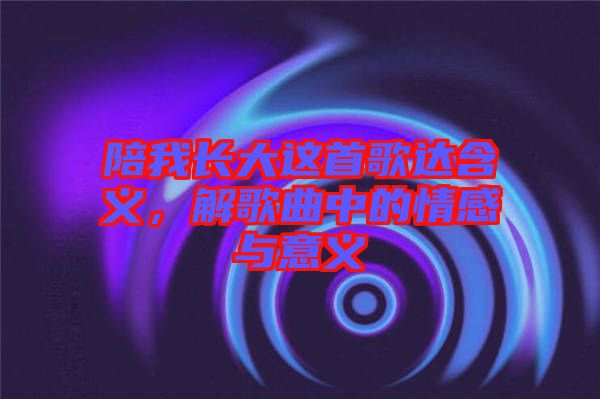 陪我長大這首歌達含義，解歌曲中的情感與意義