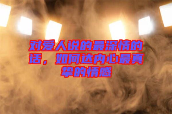 對愛人說的最深情的話，如何達內心最真摯的情感
