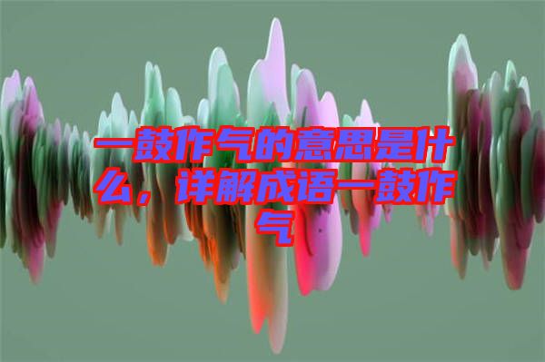 一鼓作氣的意思是什么，詳解成語(yǔ)一鼓作氣