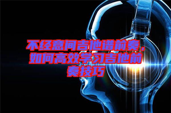 不經意間吉他譜前奏，如何高效學習吉他前奏技巧