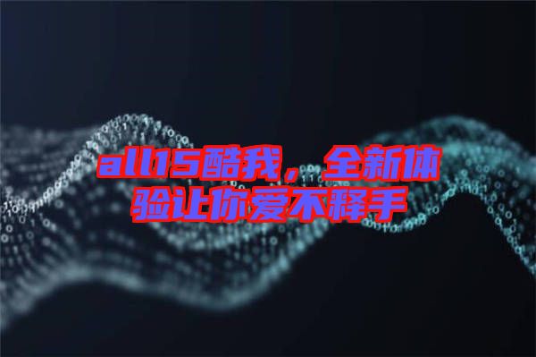 all15酷我，全新體驗讓你愛不釋手