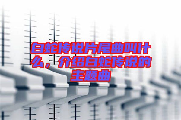 白蛇傳說片尾曲叫什么，介紹白蛇傳說的主題曲