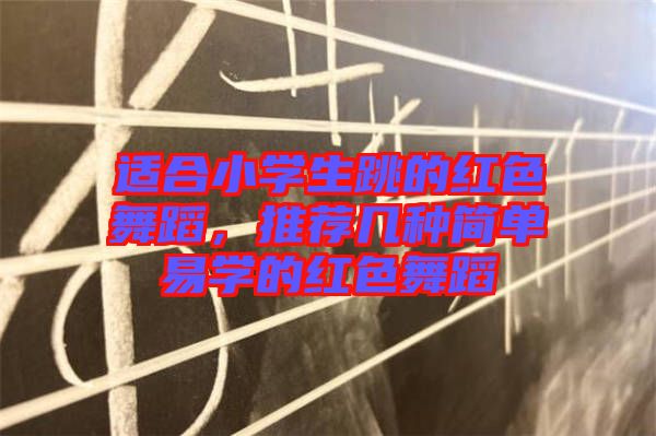 適合小學生跳的紅色舞蹈，推薦幾種簡單易學的紅色舞蹈