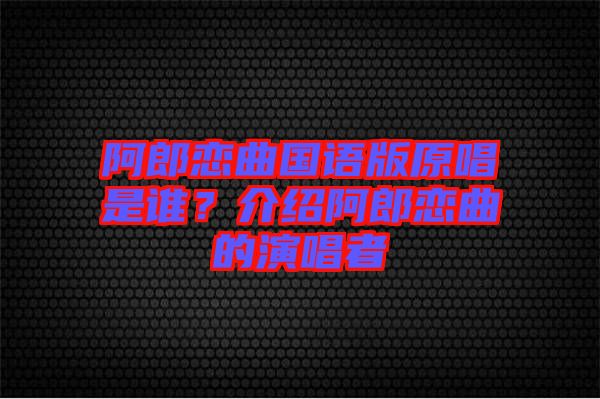 阿郎戀曲國語版原唱是誰？介紹阿郎戀曲的演唱者