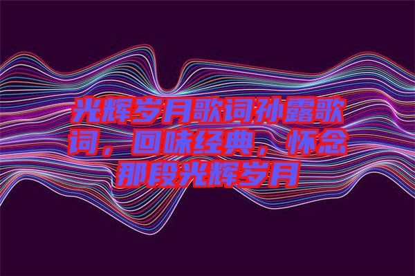 光輝歲月歌詞孫露歌詞，回味經典，懷念那段光輝歲月