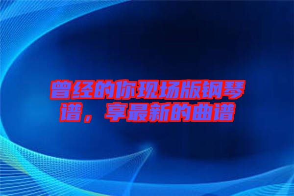 曾經的你現場版鋼琴譜，享最新的曲譜