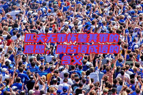 匹夫無罪懷璧其罪的意思，解古語成語的含義